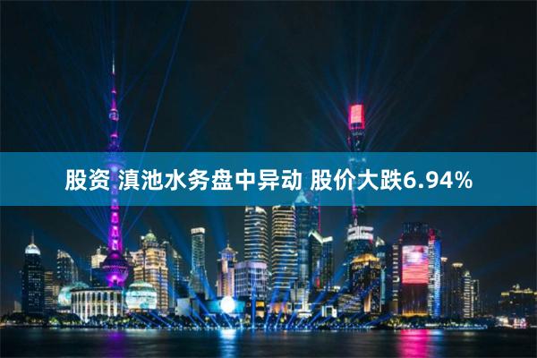 股资 滇池水务盘中异动 股价大跌6.94%