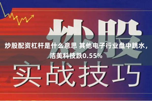 炒股配资杠杆是什么意思 其他电子行业盘中跳水，洁美科技跌0.55%