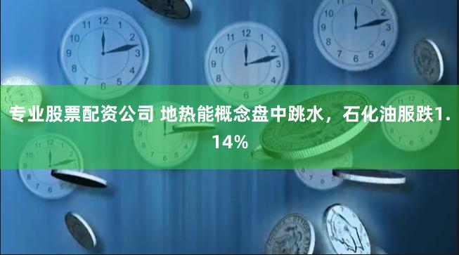 专业股票配资公司 地热能概念盘中跳水，石化油服跌1.14%