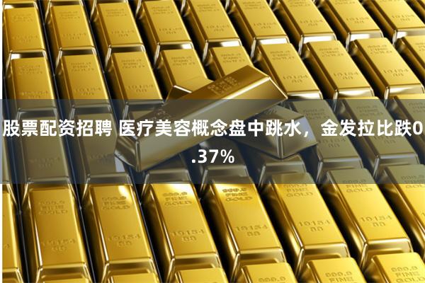 股票配资招聘 医疗美容概念盘中跳水，金发拉比跌0.37%