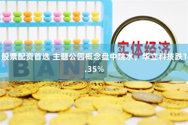 股票配资首选 主题公园概念盘中跳水，华立科技跌1.35%