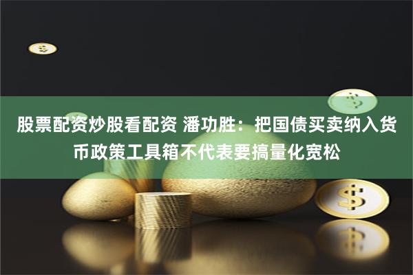 股票配资炒股看配资 潘功胜：把国债买卖纳入货币政策工具箱不代表要搞量化宽松