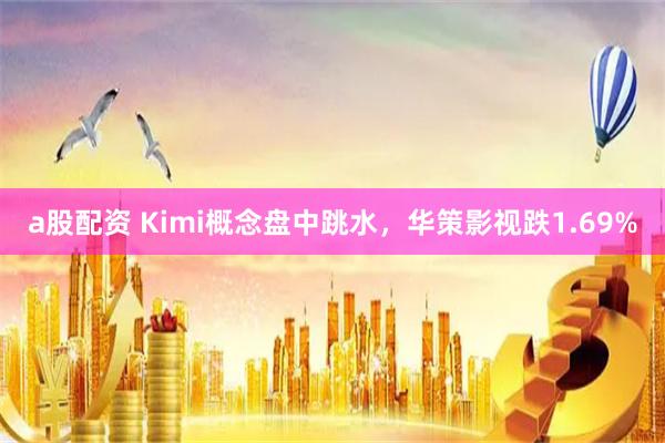 a股配资 Kimi概念盘中跳水，华策影视跌1.69%