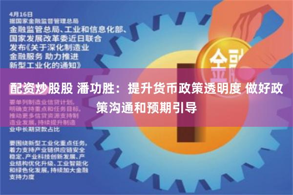 配资炒股股 潘功胜：提升货币政策透明度 做好政策沟通和预期引导