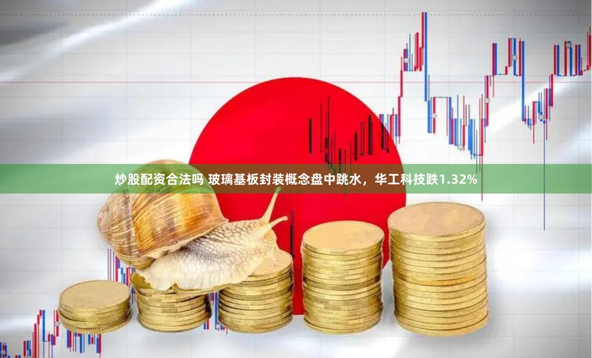 炒股配资合法吗 玻璃基板封装概念盘中跳水，华工科技跌1.32%