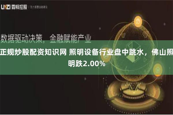 正规炒股配资知识网 照明设备行业盘中跳水，佛山照明跌2.00%