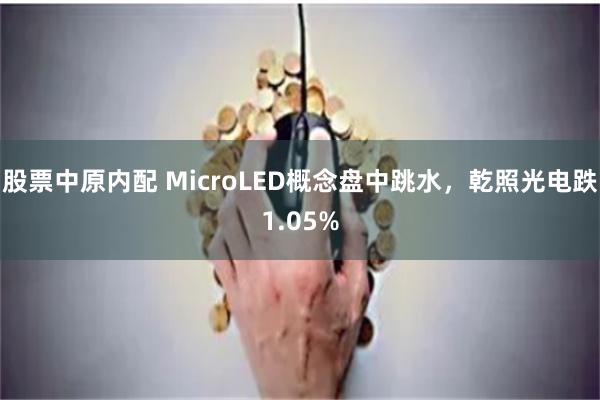 股票中原内配 MicroLED概念盘中跳水，乾照光电跌1.05%