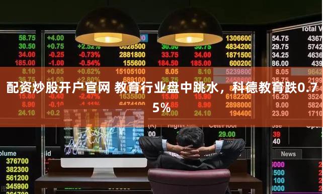 配资炒股开户官网 教育行业盘中跳水，科德教育跌0.75%