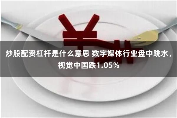 炒股配资杠杆是什么意思 数字媒体行业盘中跳水，视觉中国跌1.05%