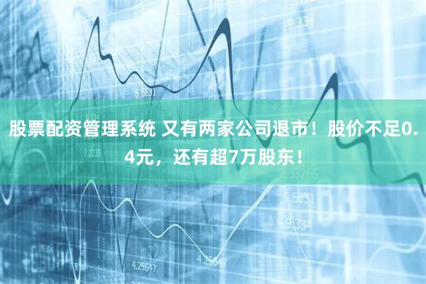 股票配资管理系统 又有两家公司退市！股价不足0.4元，还有超7万股东！