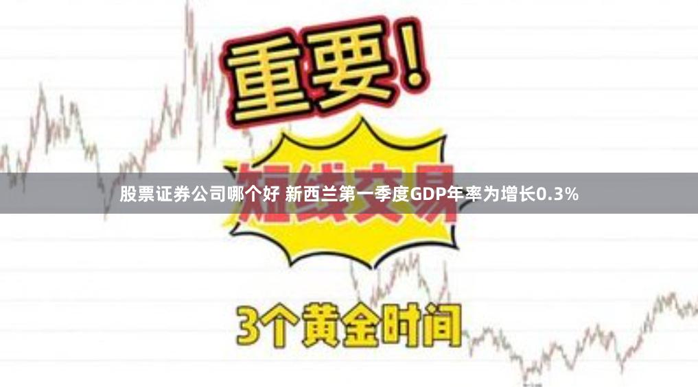 股票证券公司哪个好 新西兰第一季度GDP年率为增长0.3%