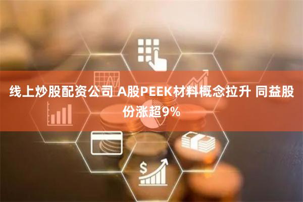 线上炒股配资公司 A股PEEK材料概念拉升 同益股份涨超9%