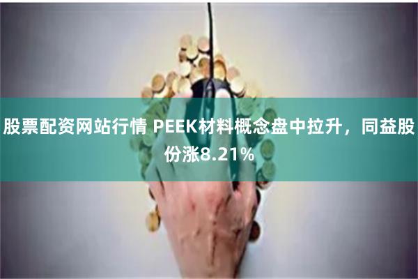 股票配资网站行情 PEEK材料概念盘中拉升，同益股份涨8.21%