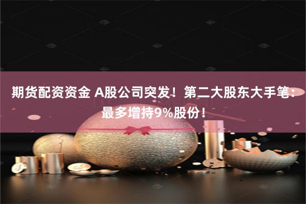 期货配资资金 A股公司突发！第二大股东大手笔：最多增持9%股份！