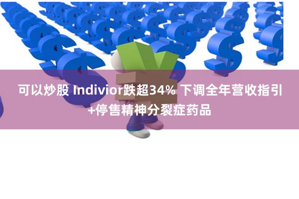 可以炒股 Indivior跌超34% 下调全年营收指引+停售精神分裂症药品