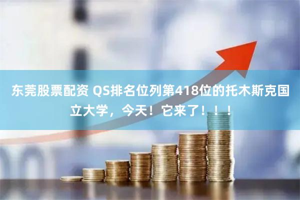 东莞股票配资 QS排名位列第418位的托木斯克国立大学，今天！它来了！！！