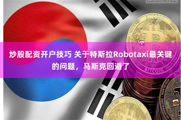 炒股配资开户技巧 关于特斯拉Robotaxi最关键的问题，马斯克回避了