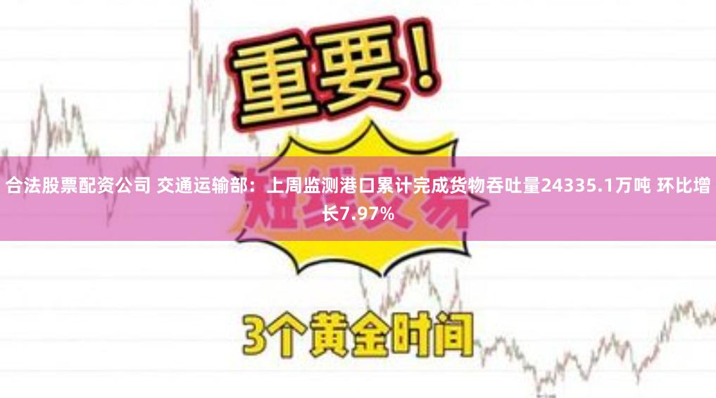 合法股票配资公司 交通运输部：上周监测港口累计完成货物吞吐量24335.1万吨 环比增长7.97%