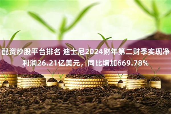 配资炒股平台排名 迪士尼2024财年第二财季实现净利润26.21亿美元，同比增加669.78%