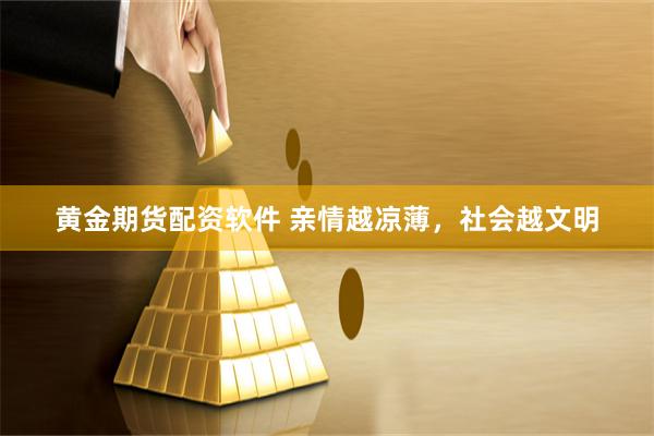 黄金期货配资软件 亲情越凉薄，社会越文明