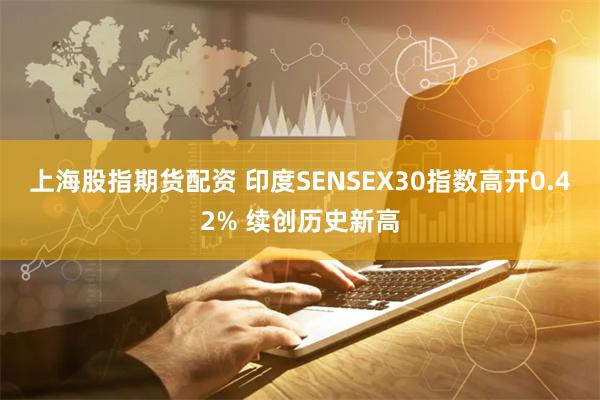 上海股指期货配资 印度SENSEX30指数高开0.42% 续创历史新高