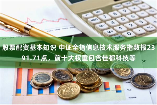 股票配资基本知识 中证全指信息技术服务指数报2391.71点，前十大权重包含佳都科技等