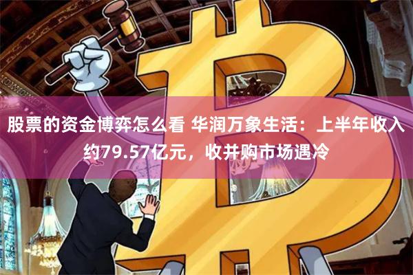 股票的资金博弈怎么看 华润万象生活：上半年收入约79.57亿元，收并购市场遇冷