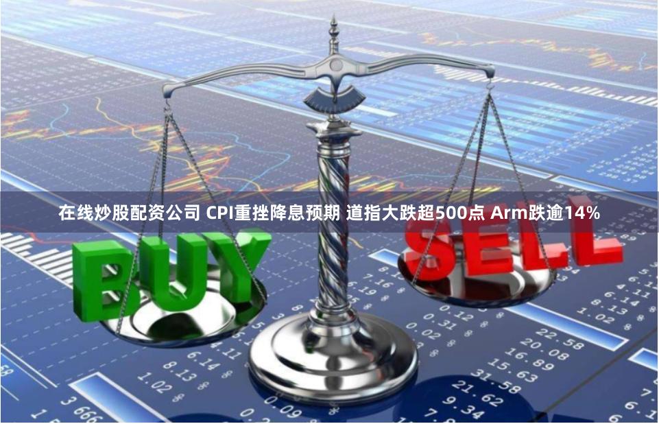 在线炒股配资公司 CPI重挫降息预期 道指大跌超500点 Arm跌逾14%