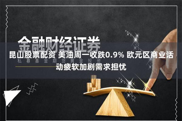 昆山股票配资 美油周一收跌0.9% 欧元区商业活动疲软加剧需求担忧