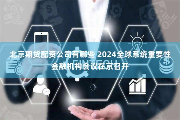 北京期货配资公司有哪些 2024全球系统重要性金融机构会议在京召开