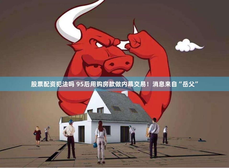 股票配资犯法吗 95后用购房款做内幕交易！消息来自“岳父”