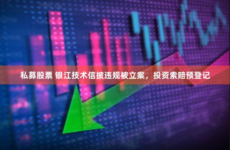 私募股票 银江技术信披违规被立案，投资索赔预登记