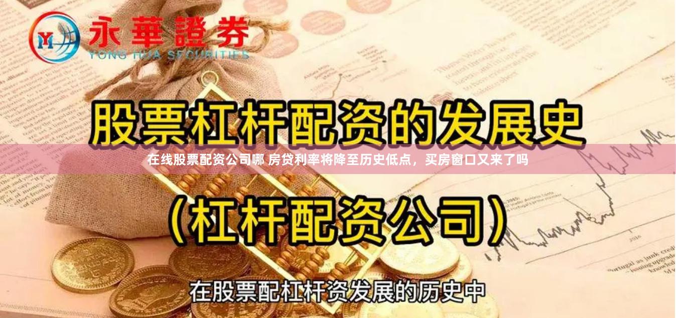 在线股票配资公司哪 房贷利率将降至历史低点，买房窗口又来了吗