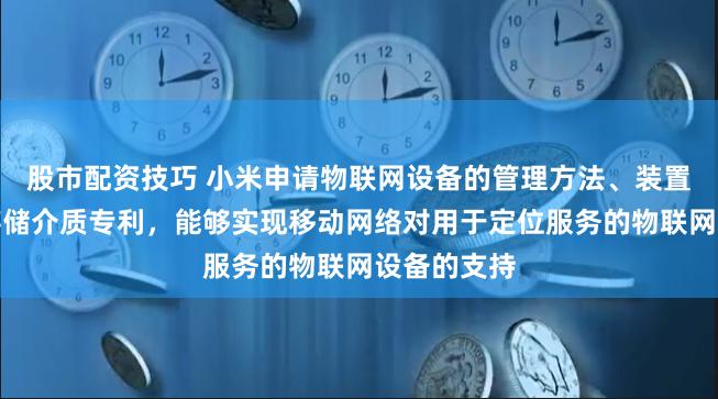 股市配资技巧 小米申请物联网设备的管理方法、装置、设备和存储介质专利，能够实现移动网络对用于定位服务的物联网设备的支持