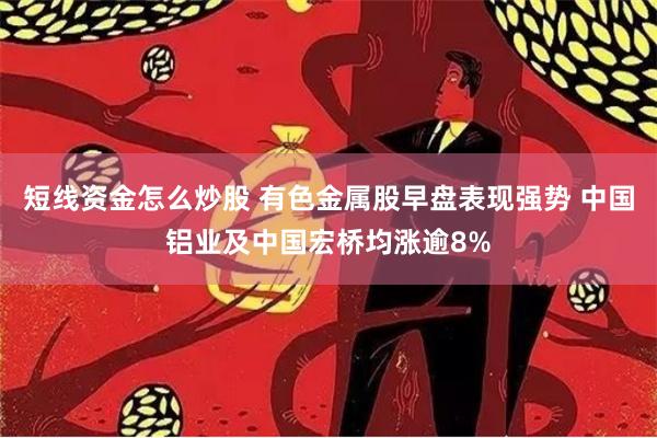 短线资金怎么炒股 有色金属股早盘表现强势 中国铝业及中国宏桥均涨逾8%