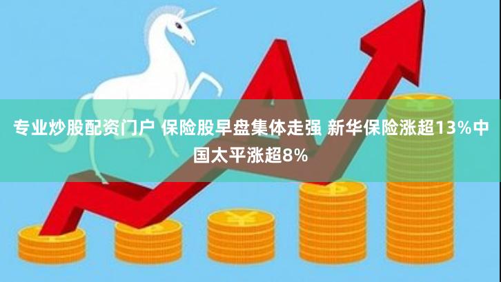 专业炒股配资门户 保险股早盘集体走强 新华保险涨超13%中国太平涨超8%