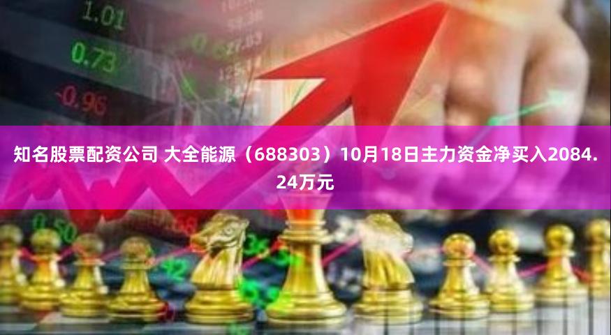 知名股票配资公司 大全能源（688303）10月18日主力资金净买入2084.24万元