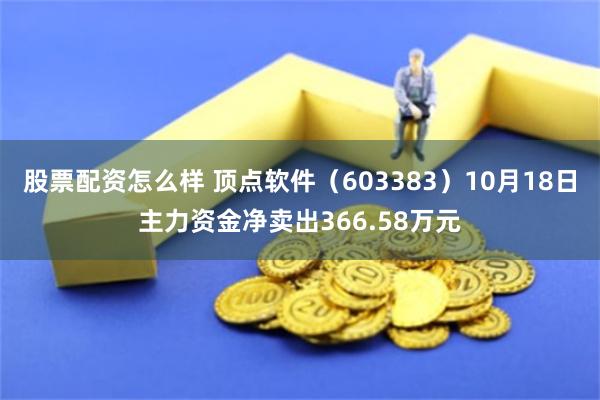 股票配资怎么样 顶点软件（603383）10月18日主力资金净卖出366.58万元