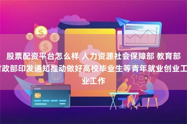 股票配资平台怎么样 人力资源社会保障部 教育部 财政部印发通知推动做好高校毕业生等青年就业创业工作