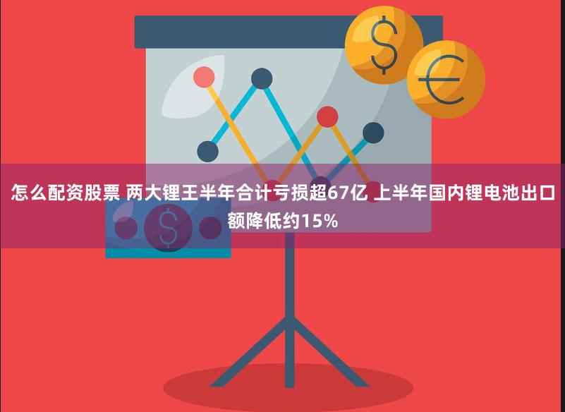 怎么配资股票 两大锂王半年合计亏损超67亿 上半年国内锂电池出口额降低约15%