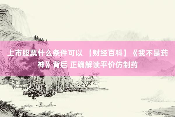 上市股票什么条件可以 【财经百科】《我不是药神》背后 正确解读平价仿制药