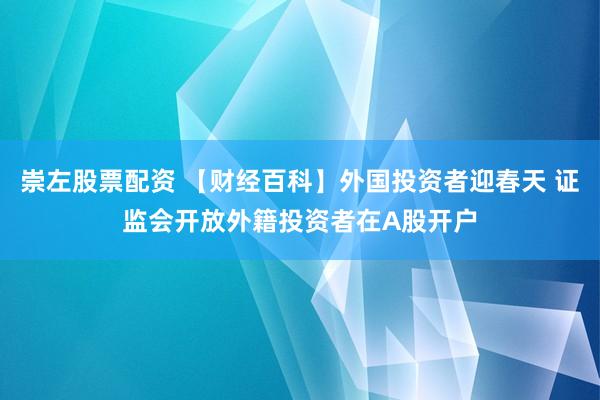 崇左股票配资 【财经百科】外国投资者迎春天 证监会开放外籍投资者在A股开户