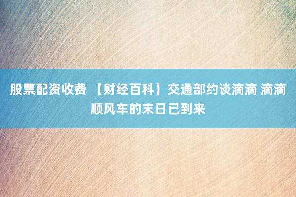 股票配资收费 【财经百科】交通部约谈滴滴 滴滴顺风车的末日已到来