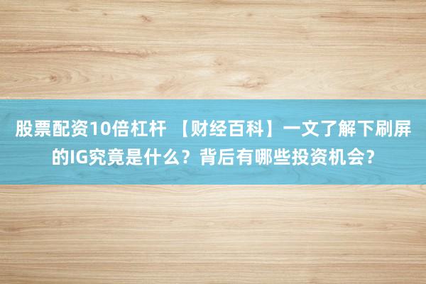 股票配资10倍杠杆 【财经百科】一文了解下刷屏的IG究竟是什么？背后有哪些投资机会？