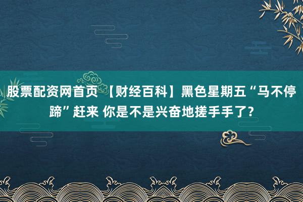 股票配资网首页 【财经百科】黑色星期五“马不停蹄”赶来 你是不是兴奋地搓手手了？