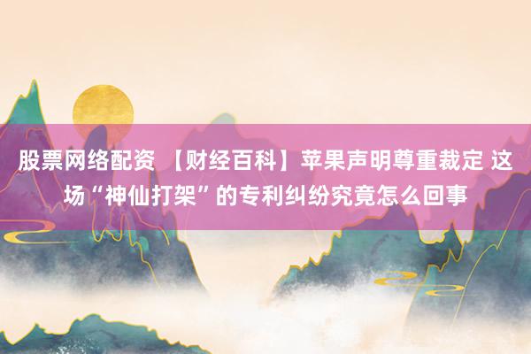 股票网络配资 【财经百科】苹果声明尊重裁定 这场“神仙打架”的专利纠纷究竟怎么回事