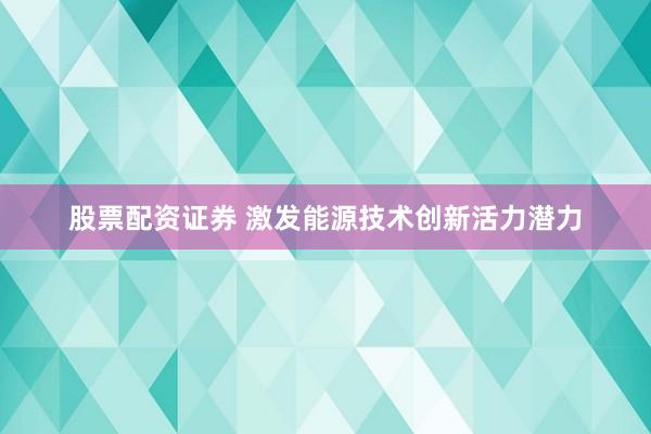 股票配资证券 激发能源技术创新活力潜力