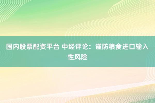 国内股票配资平台 中经评论：谨防粮食进口输入性风险