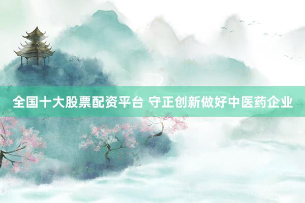 全国十大股票配资平台 守正创新做好中医药企业