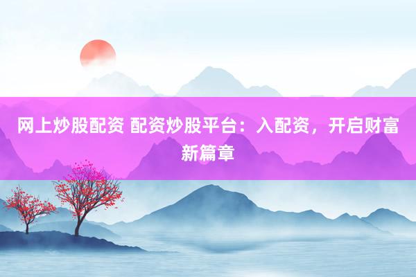 网上炒股配资 配资炒股平台：入配资，开启财富新篇章